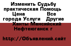 Изменить Судьбу, практическая Помощь › Цена ­ 15 000 - Все города Услуги » Другие   . Ханты-Мансийский,Нефтеюганск г.